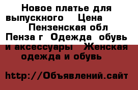 Новое платье для выпускного. › Цена ­ 6 000 - Пензенская обл., Пенза г. Одежда, обувь и аксессуары » Женская одежда и обувь   